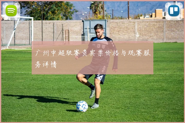 广州中超联赛贵宾票价格与观赛服务详情