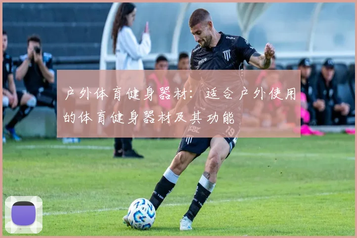 户外体育健身器材：适合户外使用的体育健身器材及其功能