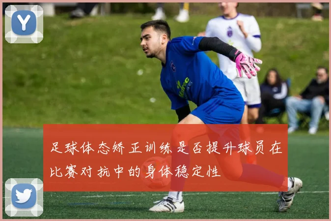 足球体态矫正训练是否提升球员在比赛对抗中的身体稳定性