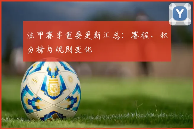 法甲赛季重要更新汇总：赛程、积分榜与规则变化
