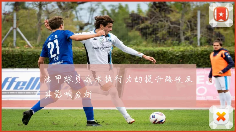 法甲球员战术执行力的提升路径及其影响分析