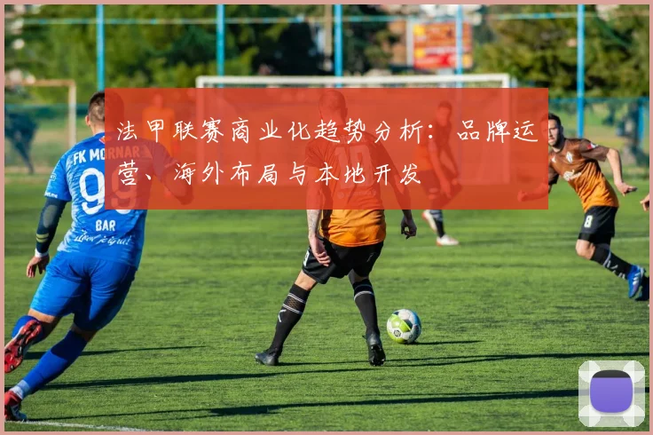 法甲联赛商业化趋势分析：品牌运营、海外布局与本地开发