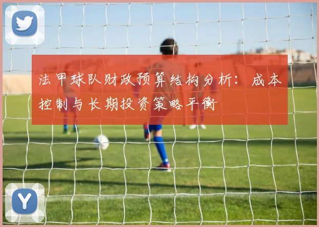 法甲球队财政预算结构分析：成本控制与长期投资策略平衡