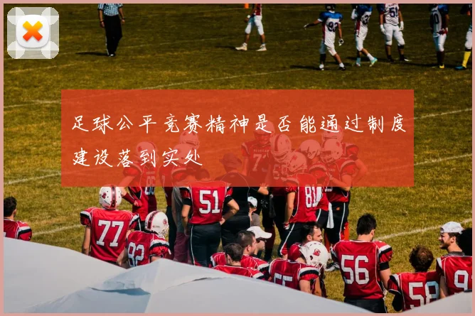 足球公平竞赛精神是否能通过制度建设落到实处