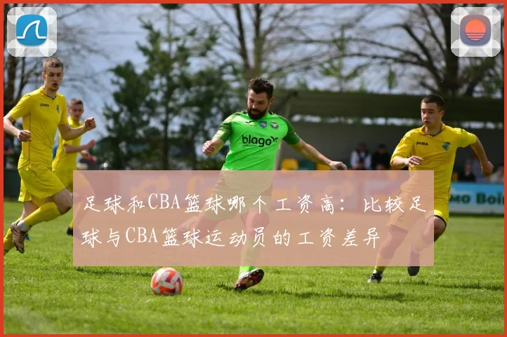 足球和CBA篮球哪个工资高：比较足球与CBA篮球运动员的工资差异