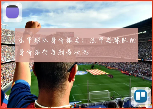 法甲球队身价排名：法甲各球队的身价排行与财务状况