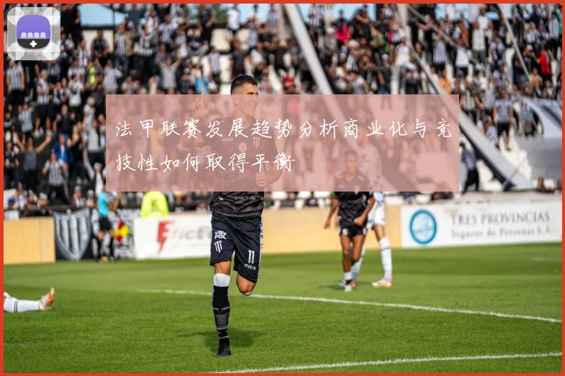 法甲联赛发展趋势分析商业化与竞技性如何取得平衡