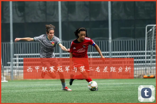 西甲联赛冠军与第二名差距分析