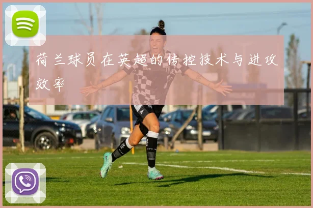 荷兰球员在英超的传控技术与进攻效率