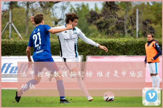 法甲控球数据排行榜 谁才是中场发动机