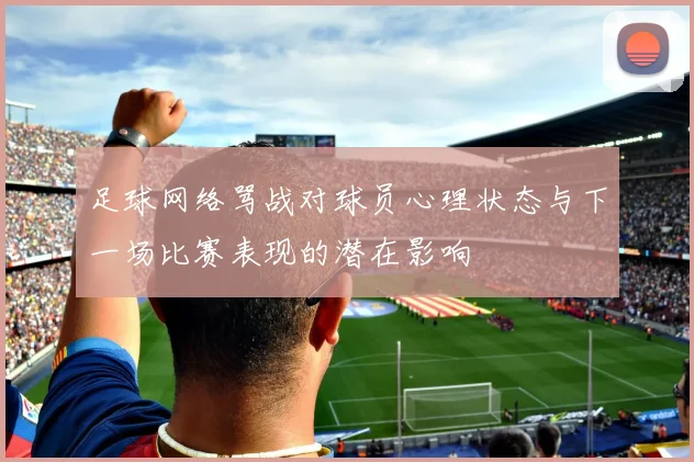 足球网络骂战对球员心理状态与下一场比赛表现的潜在影响