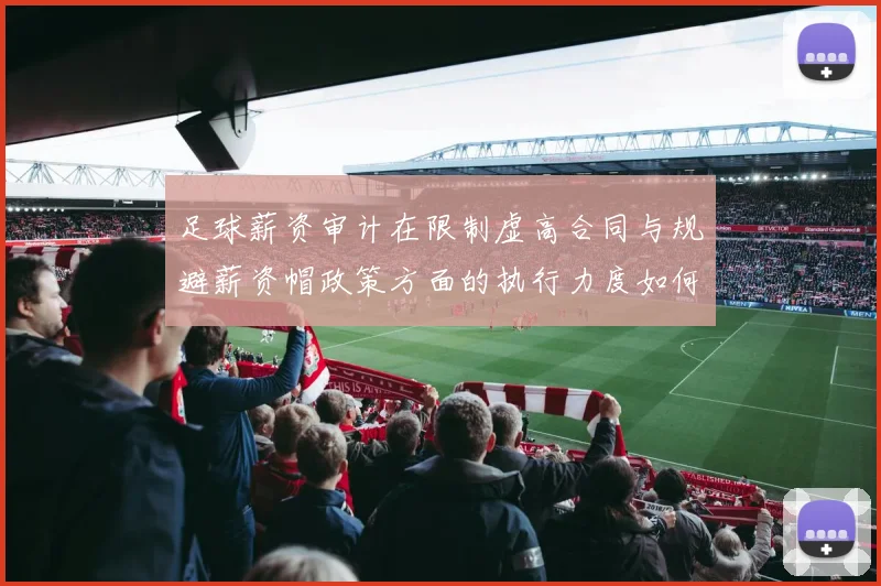 足球薪资审计在限制虚高合同与规避薪资帽政策方面的执行力度如何
