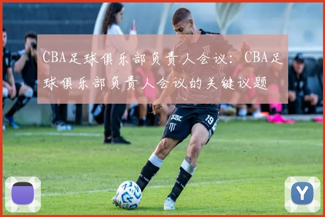 CBA足球俱乐部负责人会议：CBA足球俱乐部负责人会议的关键议题