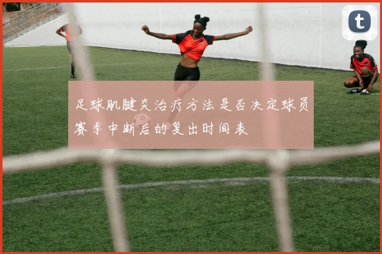 足球肌腱炎治疗方法是否决定球员赛季中断后的复出时间表